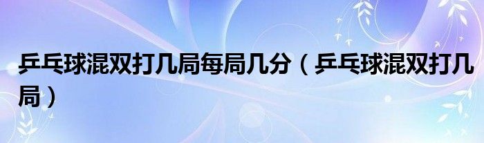 乒乓球混双打几局每局几分【乒乓球混双打几局】