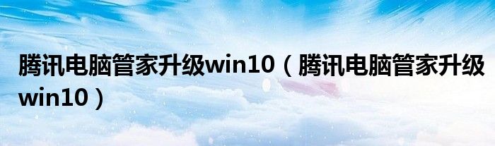 腾讯电脑管家升级win10【腾讯电脑管家升级win10】