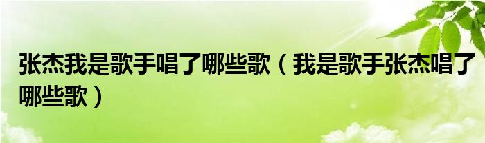 张杰我是歌手唱了哪些歌【我是歌手张杰唱了哪些歌】