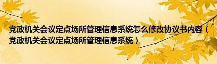 党政机关会议定点场所管理信息系统怎么修改协议书内容【党政机关会议定点场所管理信息系统】