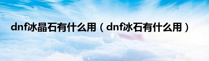 dnf冰晶石有什么用【dnf冰石有什么用】