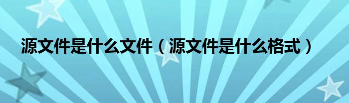 源文件是什么文件【源文件是什么格式】
