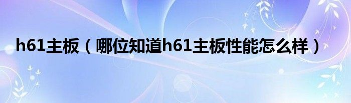 h61主板【哪位知道h61主板性能怎么样】