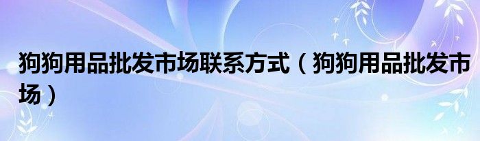 狗狗用品批发市场联系方式【狗狗用品批发市场】