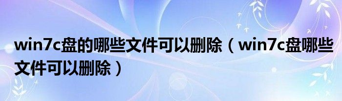 win7c盘的哪些文件可以删除【win7c盘哪些文件可以删除】