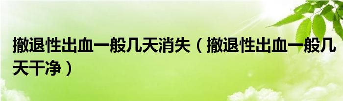 撤退性出血一般几天消失【撤退性出血一般几天干净】