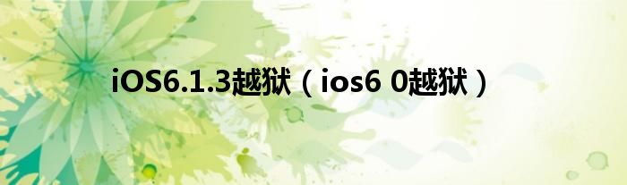 iOS6.1.3越狱【ios6 0越狱】