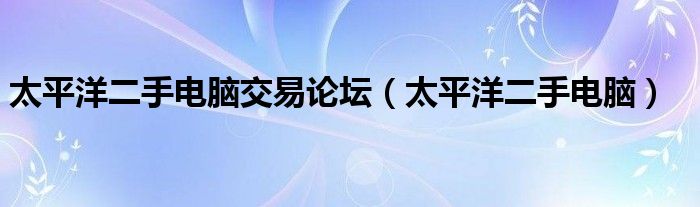 太平洋二手电脑交易论坛【太平洋二手电脑】