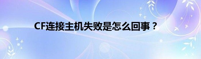 CF连接主机失败是怎么回事？