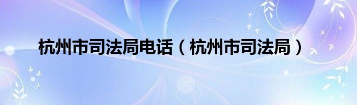 杭州市司法局电话【杭州市司法局】