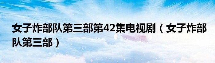 女子炸部队第三部第42集电视剧【女子炸部队第三部】