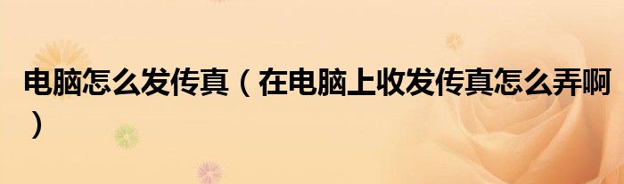 电脑怎么发传真【在电脑上收发传真怎么弄啊】