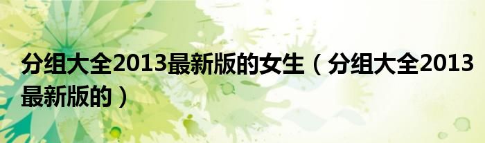 分组大全2013最新版的女生【分组大全2013最新版的】