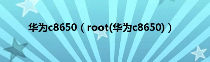 华为c8650【root(华为c8650)】