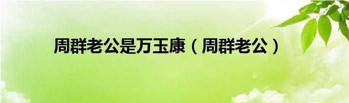 周群老公是万玉康【周群老公】