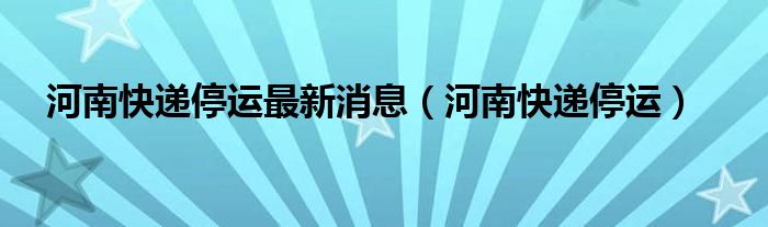 河南快递停运最新消息【河南快递停运】