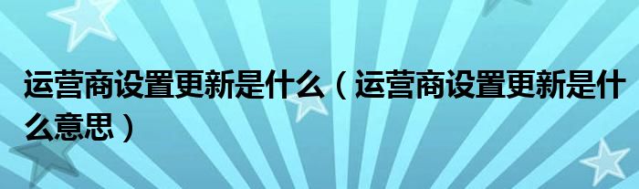 运营商设置更新是什么【运营商设置更新是什么意思】