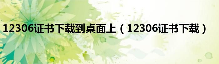 12306证书下载到桌面上【12306证书下载】