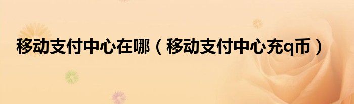 移动支付中心在哪【移动支付中心充q币】