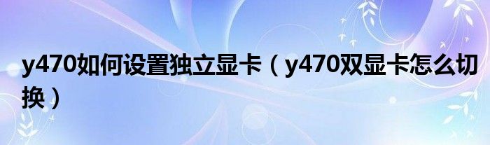 y470如何设置独立显卡【y470双显卡怎么切换】