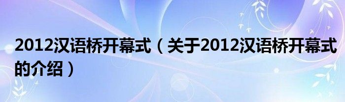 2012汉语桥开幕式【关于2012汉语桥开幕式的介绍】