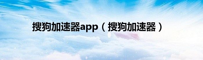 搜狗加速器app【搜狗加速器】