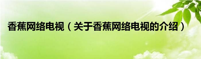 香蕉网络电视【关于香蕉网络电视的介绍】