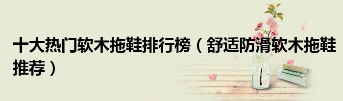 十大热门软木拖鞋排行榜【舒适防滑软木拖鞋推荐】