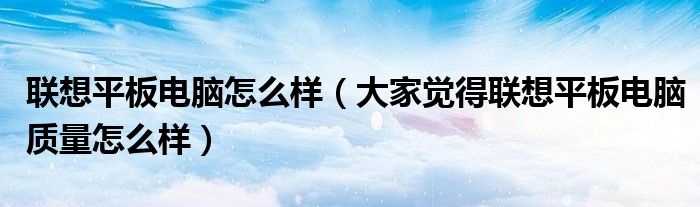 联想平板电脑怎么样【大家觉得联想平板电脑质量怎么样】