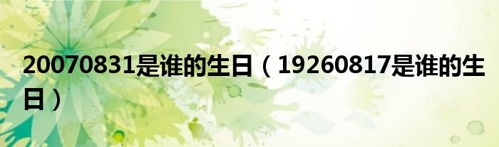 20070831是谁的生日【19260817是谁的生日】