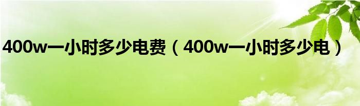 400w一小时多少电费【400w一小时多少电】
