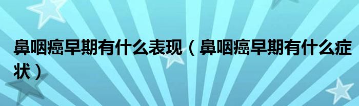 鼻咽癌早期有什么表现【鼻咽癌早期有什么症状】