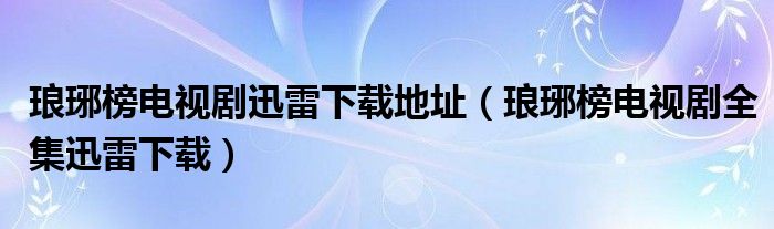 琅琊榜电视剧迅雷下载地址【琅琊榜电视剧全集迅雷下载】