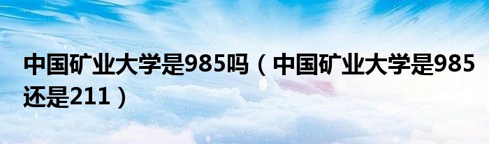 中国矿业大学是985吗【中国矿业大学是985还是211】