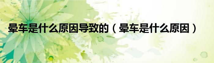 晕车是什么原因导致的【晕车是什么原因】