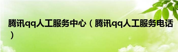 腾讯qq人工服务中心【腾讯qq人工服务电话】