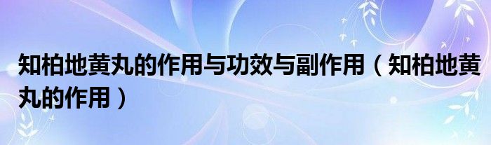 知柏地黄丸的作用与功效与副作用【知柏地黄丸的作用】