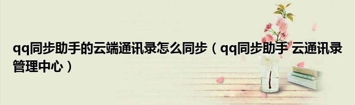 qq同步助手的云端通讯录怎么同步【qq同步助手 云通讯录管理中心】