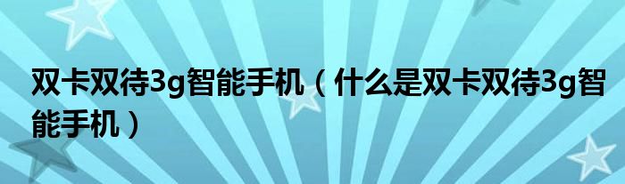 双卡双待3g智能手机【什么是双卡双待3g智能手机】
