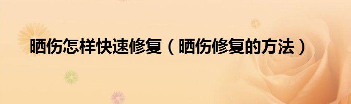 晒伤怎样快速修复【晒伤修复的方法】