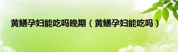 黄鳝孕妇能吃吗晚期【黄鳝孕妇能吃吗】