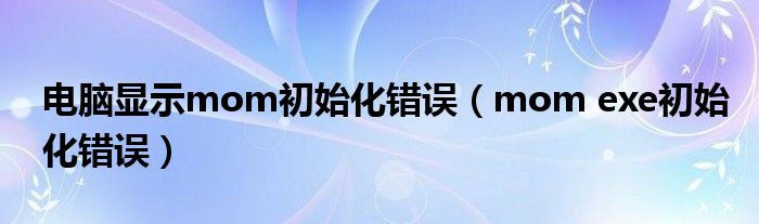 电脑显示mom初始化错误【mom exe初始化错误】