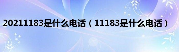 20211183是什么电话【11183是什么电话】