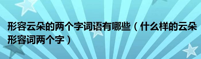 形容云朵的两个字词语有哪些【什么样的云朵形容词两个字】