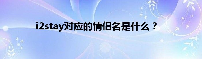 i2stay对应的情侣名是什么？