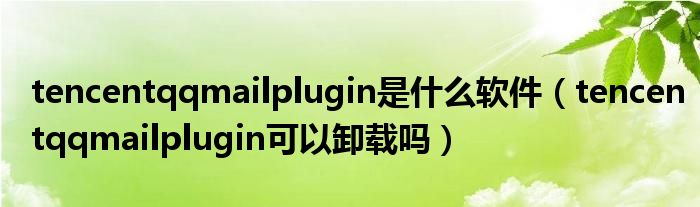 tencentqqmailplugin是什么软件【tencentqqmailplugin可以卸载吗】