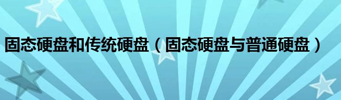 固态硬盘和传统硬盘【固态硬盘与普通硬盘】