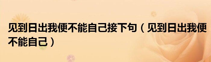 见到日出我便不能自己接下句【见到日出我便不能自己】