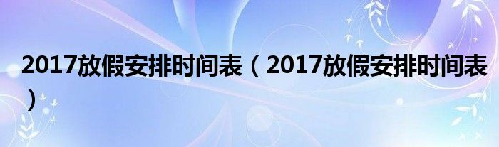 2017放假安排时间表【2017放假安排时间表】