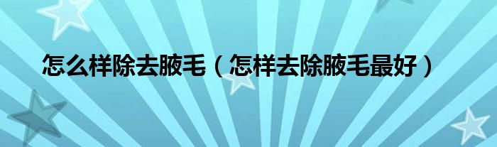 怎么样除去腋毛【怎样去除腋毛最好】